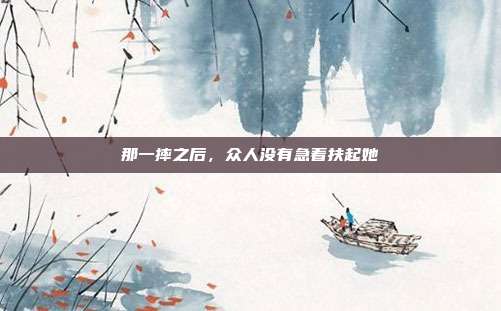 那一摔之后,众人没有急着扶起她