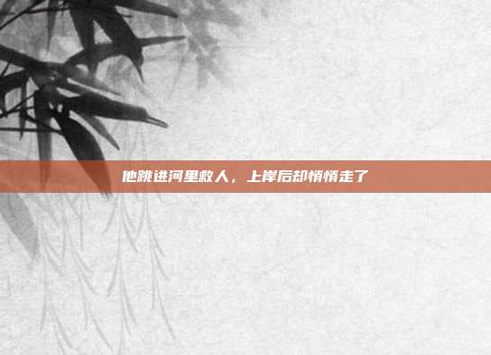 他跳进河里救人,上岸后却悄悄走了
