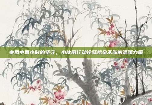 寒风中两小时的坚守,小伙用行动诠释拾金不昧的温暖力量