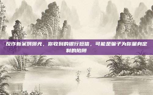反诈新案例曝光，你收到的银行短信，可能是骗子为你量身定制的陷阱