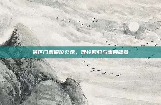 景区门票调价公示，理性回归与惠民暖意