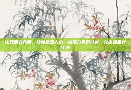 让无用变有用,让新措暖人心—垃圾分类积分制,兑出绿色新生活
