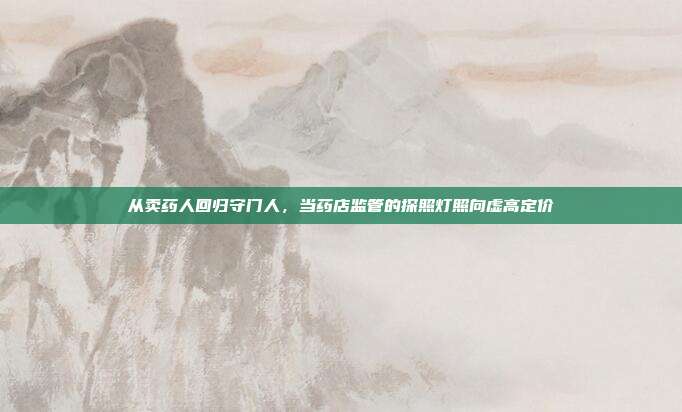 从卖药人回归守门人，当药店监管的探照灯照向虚高定价