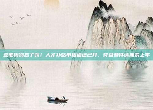 这笔钱别忘了领！人才补贴申报通道已开，符合条件请抓紧上车