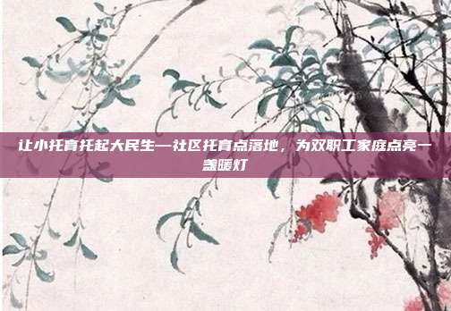 让小托育托起大民生—社区托育点落地，为双职工家庭点亮一盏暖灯
