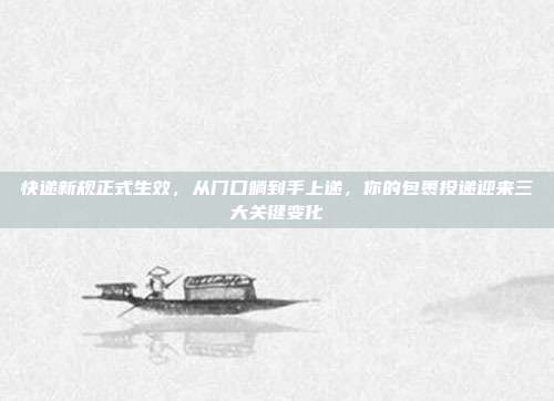 快递新规正式生效，从门口躺到手上递，你的包裹投递迎来三大关键变化