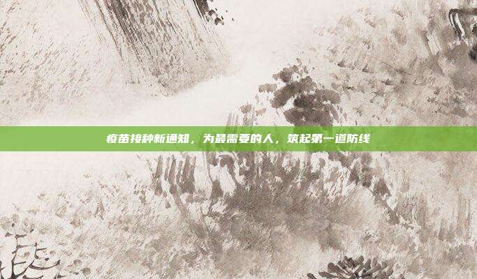 疫苗接种新通知,为最需要的人,筑起第一道防线