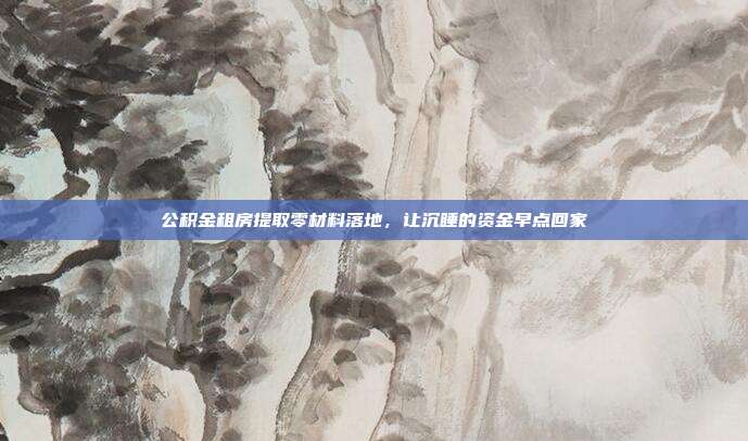 公积金租房提取零材料落地，让沉睡的资金早点回家