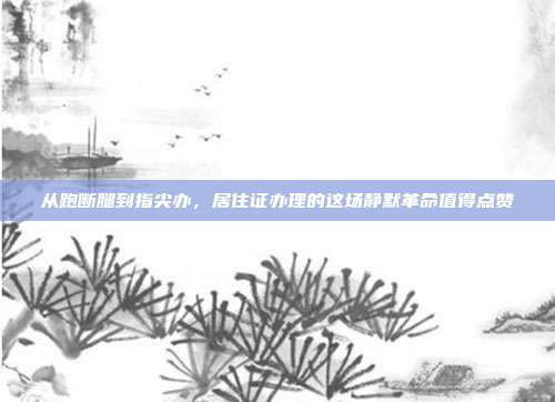 从跑断腿到指尖办,居住证办理的这场静默革命值得点赞