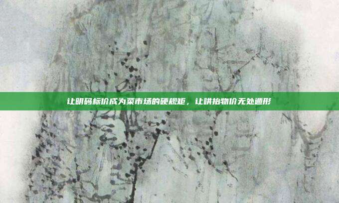让明码标价成为菜市场的硬规矩，让哄抬物价无处遁形