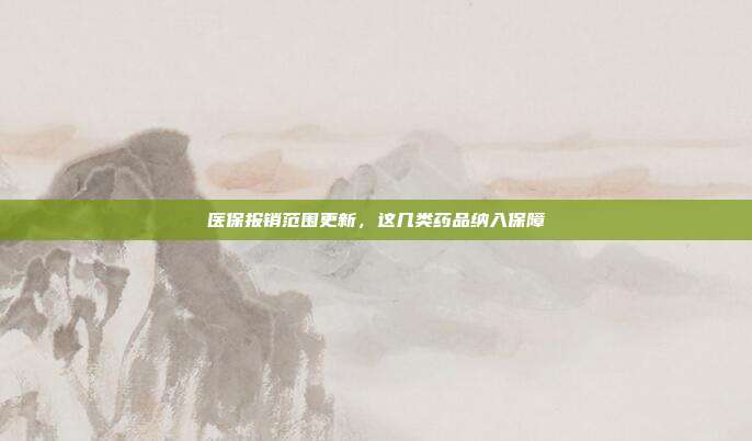 医保报销范围更新，这几类药品纳入保障