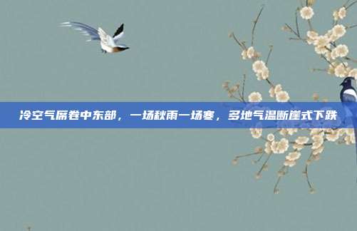 冷空气席卷中东部，一场秋雨一场寒，多地气温断崖式下跌