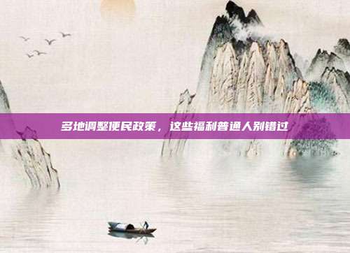 多地调整便民政策,这些福利普通人别错过