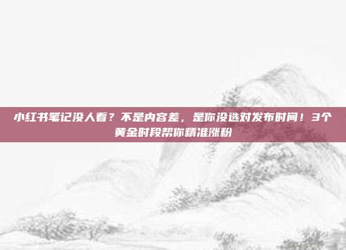 小红书笔记没人看？不是内容差，是你没选对发布时间！3个黄金时段帮你精准涨粉