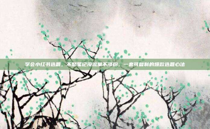 学会小红书选题,不愁笔记没流量不涨粉,一套可复制的爆款选题心法