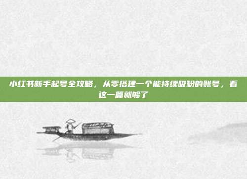小红书新手起号全攻略,从零搭建一个能持续吸粉的账号,看这一篇就够了