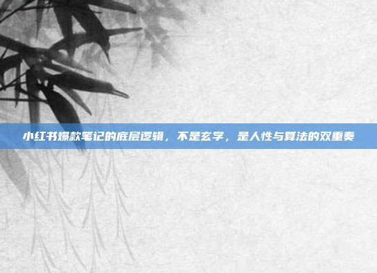 小红书爆款笔记的底层逻辑,不是玄学,是人性与算法的双重奏