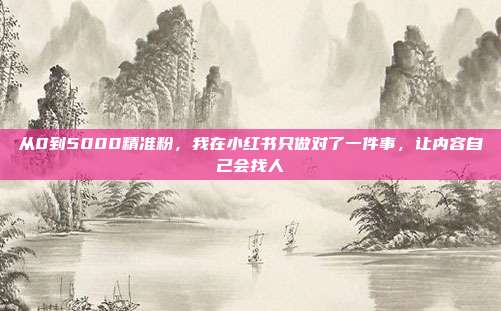 从0到5000精准粉，我在小红书只做对了一件事，让内容自己会找人