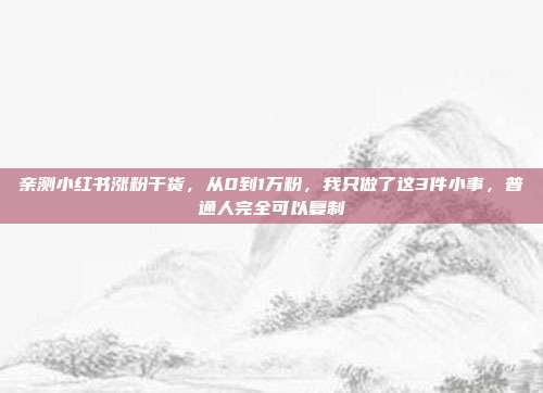 亲测小红书涨粉干货，从0到1万粉，我只做了这3件小事，普通人完全可以复制