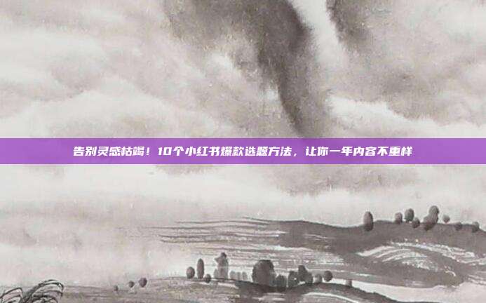 告别灵感枯竭!10个小红书爆款选题方法,让你一年内容不重样