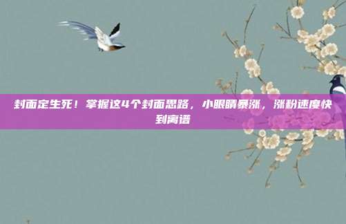 封面定生死!掌握这4个封面思路,小眼睛暴涨,涨粉速度快到离谱