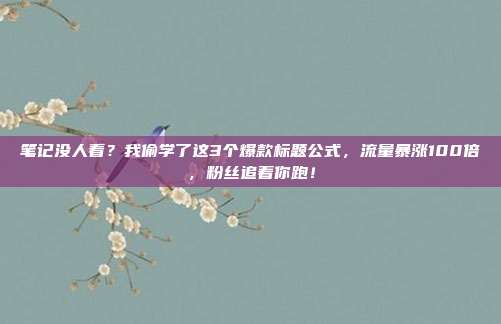 笔记没人看？我偷学了这3个爆款标题公式，流量暴涨100倍，粉丝追着你跑！