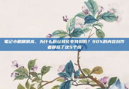 笔记小眼睛很高,为什么粉丝转化率特别低?90%的内容创作者都踩了这5个坑