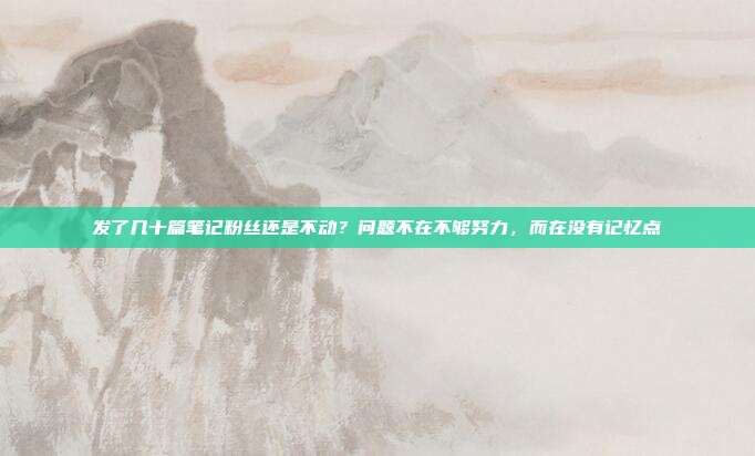 发了几十篇笔记粉丝还是不动？问题不在不够努力，而在没有记忆点