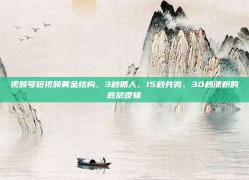 视频号短视频黄金结构，3秒抓人、15秒共鸣、30秒涨粉的底层逻辑