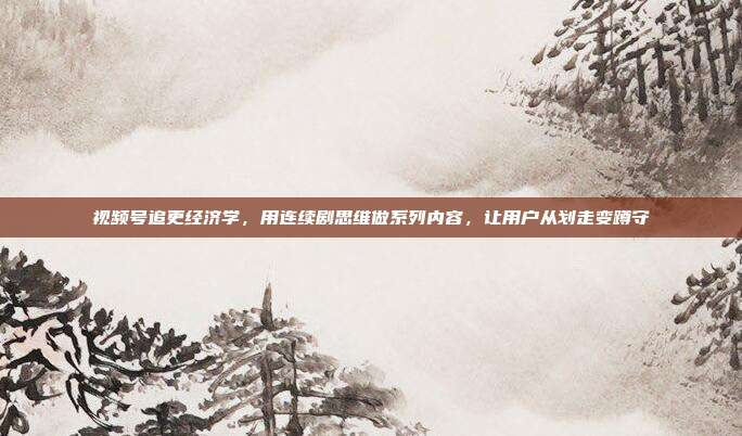 视频号追更经济学，用连续剧思维做系列内容，让用户从划走变蹲守