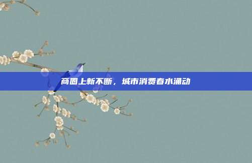 商圈上新不断，城市消费春水涌动