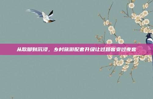从歇脚到沉浸，乡村旅游配套升级让过路客变过夜客
