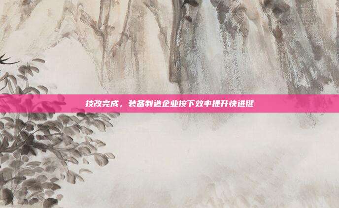 技改完成，装备制造企业按下效率提升快进键