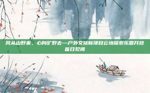 风从山野来,心向旷野去—户外文旅新项目云境探索乐园开放首日见闻