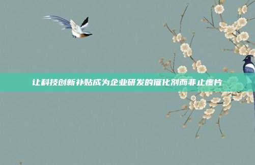 让科技创新补贴成为企业研发的催化剂而非止疼片