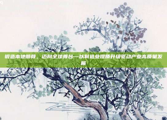 锻造本地筋骨，迈向全球舞台—以制造业提质升级驱动产业高质量发展