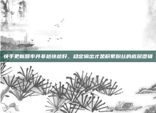 快手更新频率并非越快越好，稳定输出才是积累粉丝的底层逻辑