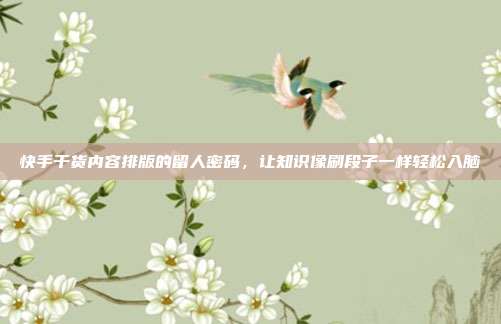 快手干货内容排版的留人密码，让知识像刷段子一样轻松入脑