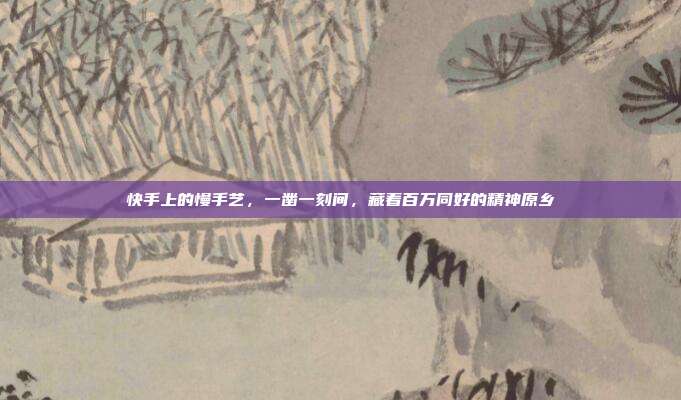 快手上的慢手艺，一凿一刻间，藏着百万同好的精神原乡