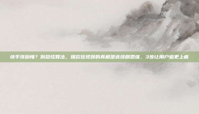 快手涨粉慢？别总怪算法，爆款短视频的真相是连续剧思维，3步让用户追更上瘾