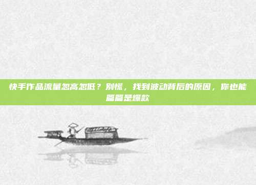 快手作品流量忽高忽低?别慌,找到波动背后的原因,你也能篇篇是爆款