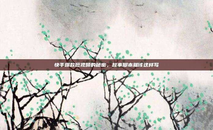 快手爆款短视频的秘密，故事脚本就该这样写