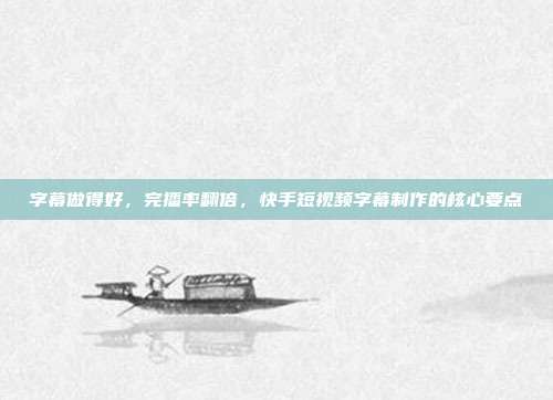 字幕做得好，完播率翻倍，快手短视频字幕制作的核心要点