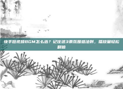 快手短视频BGM怎么选？记住这3条氛围感法则，播放量轻松翻倍