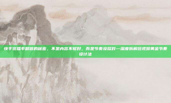 快手完播率翻倍的秘密，不是内容不够好，而是节奏没踩对—深度拆解短视频黄金节奏设计法
