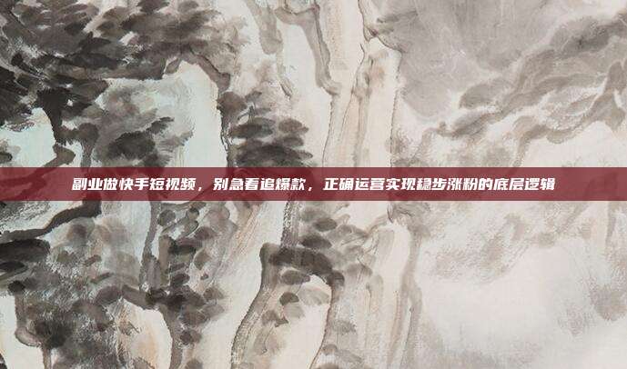 副业做快手短视频，别急着追爆款，正确运营实现稳步涨粉的底层逻辑