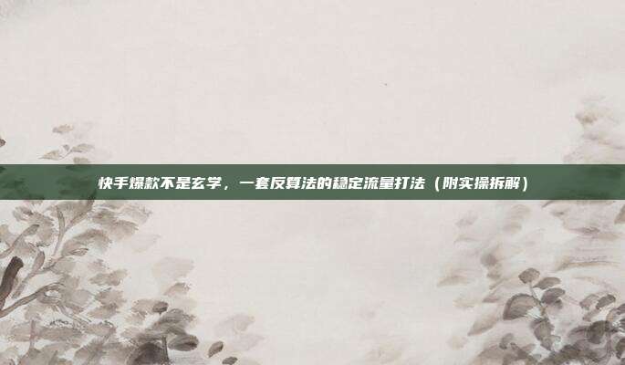 快手爆款不是玄学，一套反算法的稳定流量打法（附实操拆解）