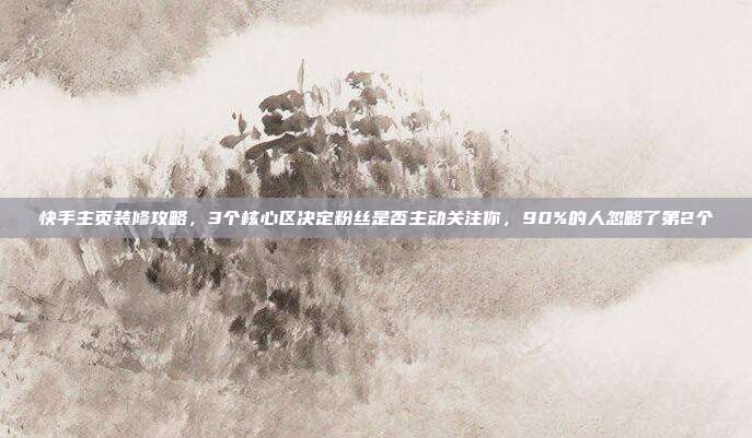 快手主页装修攻略，3个核心区决定粉丝是否主动关注你，90%的人忽略了第2个