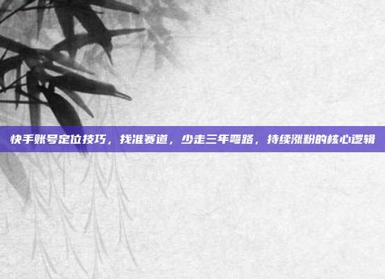 快手账号定位技巧，找准赛道，少走三年弯路，持续涨粉的核心逻辑