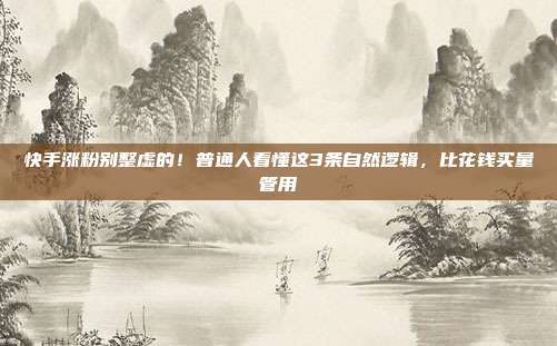 快手涨粉别整虚的!普通人看懂这3条自然逻辑,比花钱买量管用